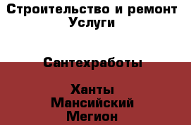 Строительство и ремонт Услуги - Сантехработы. Ханты-Мансийский,Мегион г.
